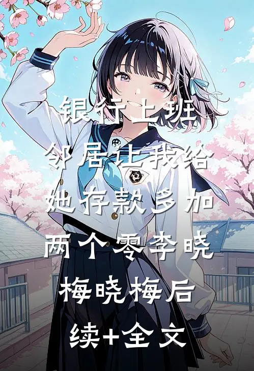 银行上班，邻居让我给她存款多加两个零李晓梅晓梅后续+全文