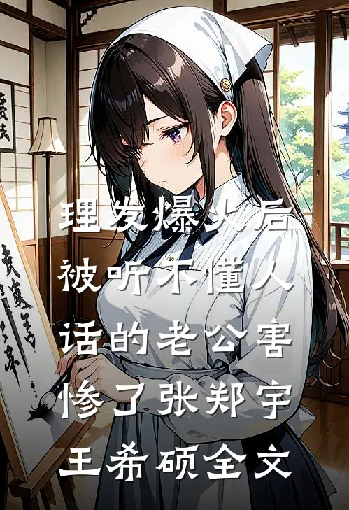 理发爆火后，被听不懂人话的老公害惨了张郑宇王希硕全文