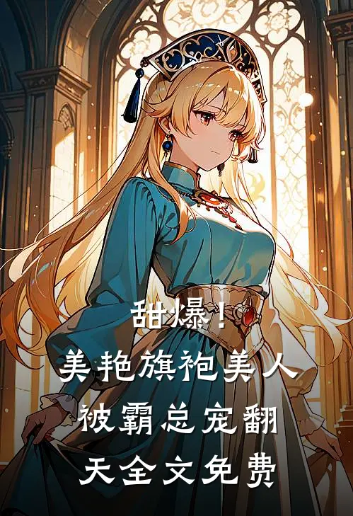 甜爆!美艳旗袍美人被霸总宠翻天全文免费阅读