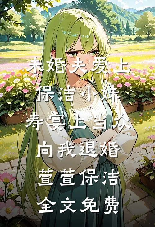 未婚夫爱上保洁小妹，寿宴上当众向我退婚萱萱保洁全文免费