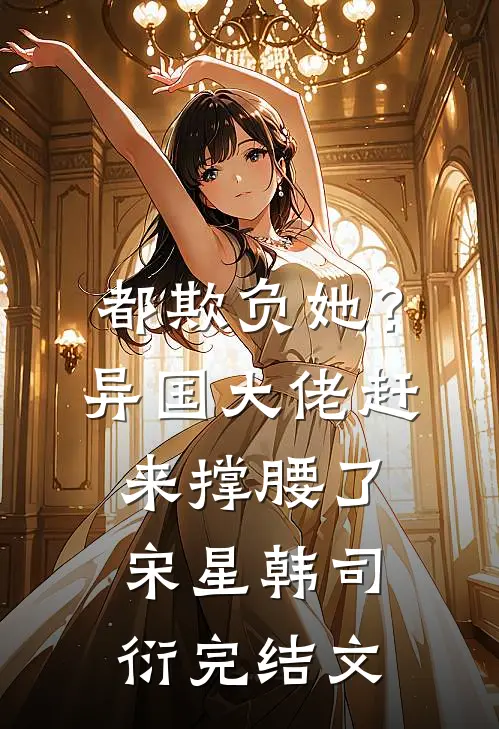 都欺负她？异国大佬赶来撑腰了宋星韩司衍完结文