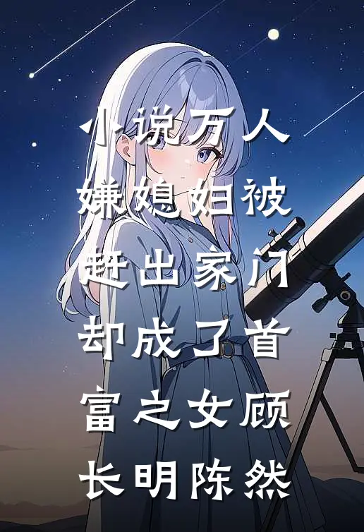 小说万人嫌媳妇被赶出家门却成了首富之女(顾长明陈然)