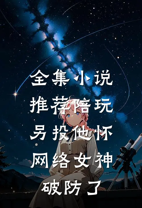 全集小说推荐陪玩另投他怀，网络女神破防了
