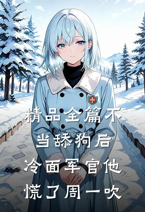 精品全篇不当舔狗后,冷面军官他慌了周一吹
