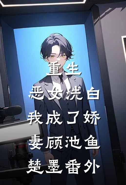 重生：恶女洗白，我成了娇妻顾池鱼楚墨番外