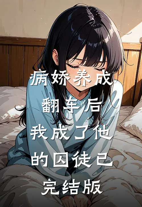 病娇养成翻车后，我成了他的囚徒已完结版