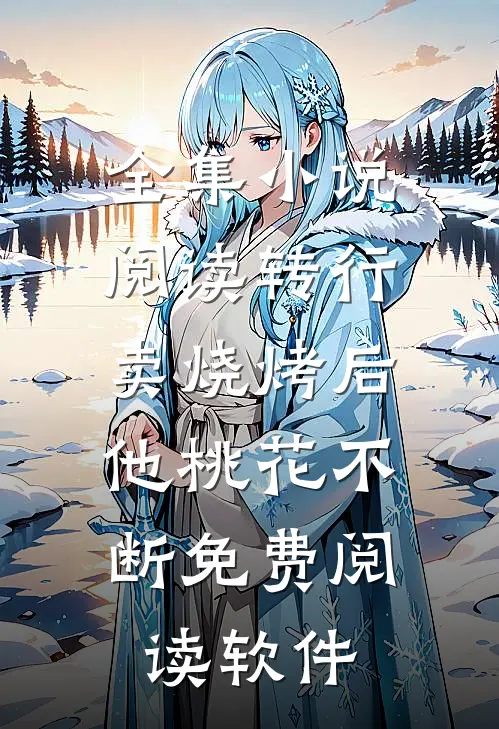 全集小说阅读转行卖烧烤后,他桃花不断免费阅读软件