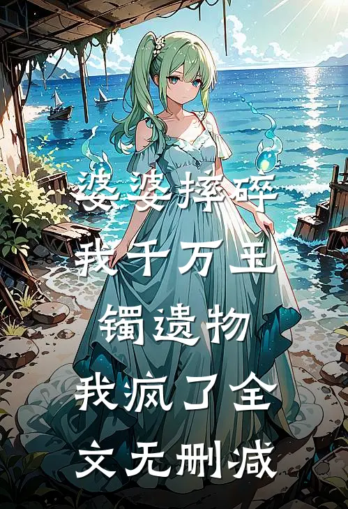 婆婆摔碎我千万玉镯遗物，我疯了全文无删减
