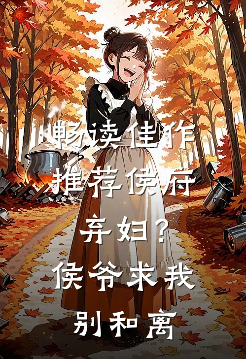 畅读佳作推荐侯府弃妇？侯爷求我别和离