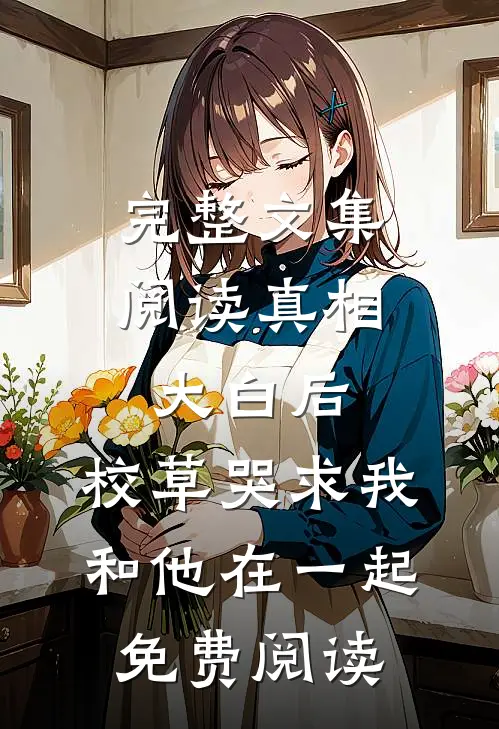 完整文集阅读真相大白后,校草哭求我和他在一起免费阅读