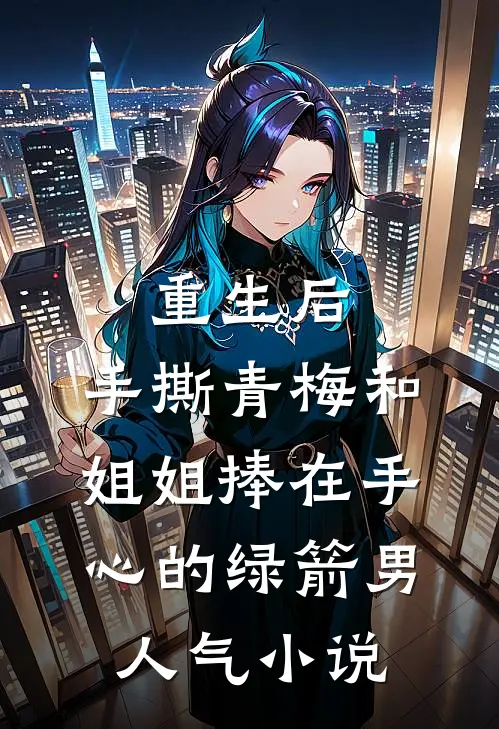 重生后，手撕青梅和姐姐捧在手心的绿箭男人气小说