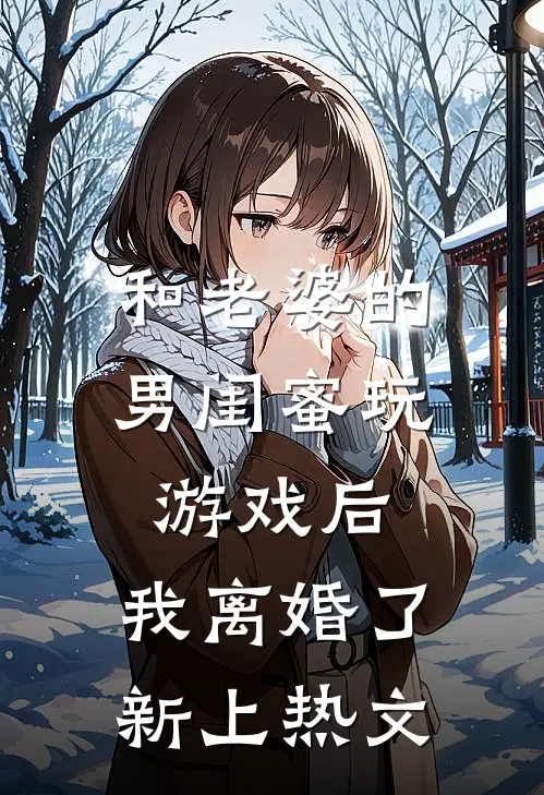 和老婆的男闺蜜玩游戏后，我离婚了新上热文