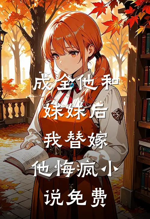 成全他和妹妹后,我替嫁,他悔疯免费阅读