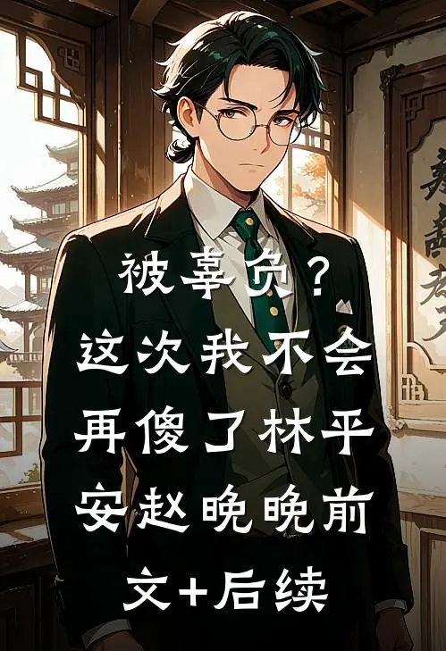 被辜负？这次我不会再傻了林平安赵晚晚前文+后续
