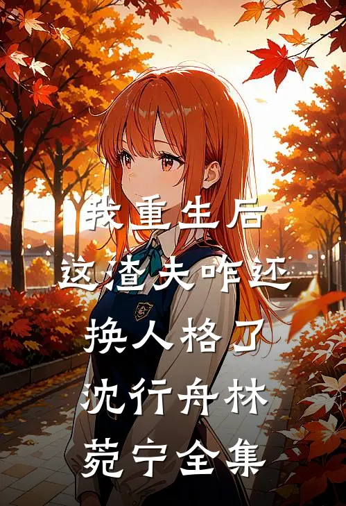 我重生后，这渣夫咋还换人格了沈行舟林菀宁 全集