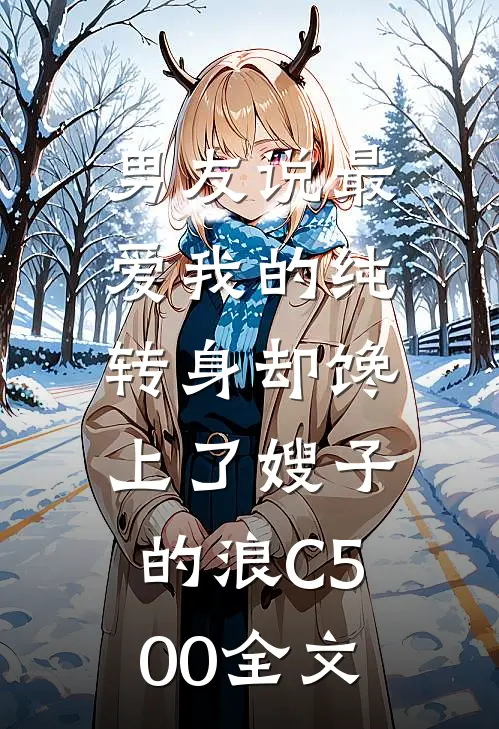 男友说最爱我的纯，转身却馋上了嫂子的浪C500全文