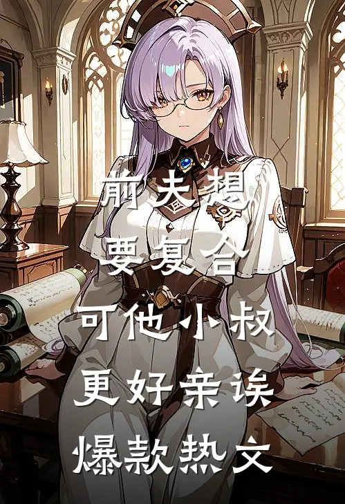 前夫想要复合，可他小叔更好亲诶爆款热文