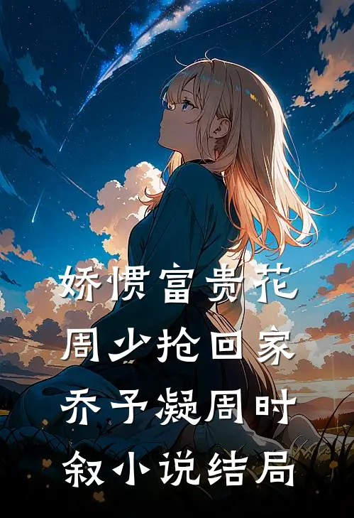 娇惯富贵花，周少抢回家乔予凝周时叙小说结局