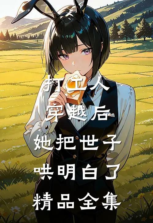 打工人穿越后，她把世子哄明白了精品全集