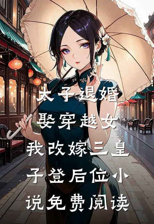 太子退婚娶穿越女，我改嫁三皇子登后位小说免费阅读