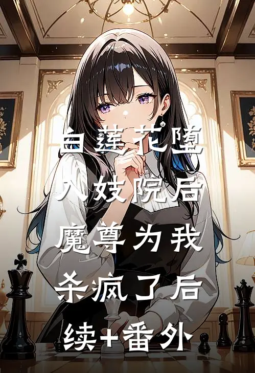 白莲花堕入妓院后，魔尊为我杀疯了后续+番外