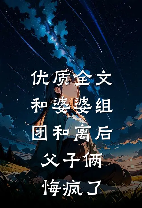 优质全文和婆婆组团和离后，父子俩悔疯了
