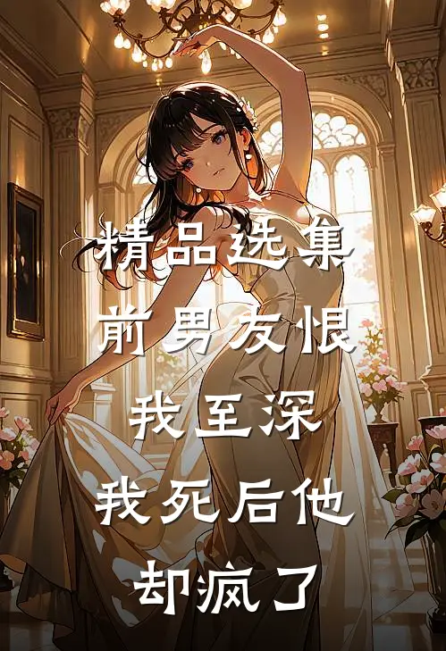 精品选集前男友恨我至深，我死后他却疯了