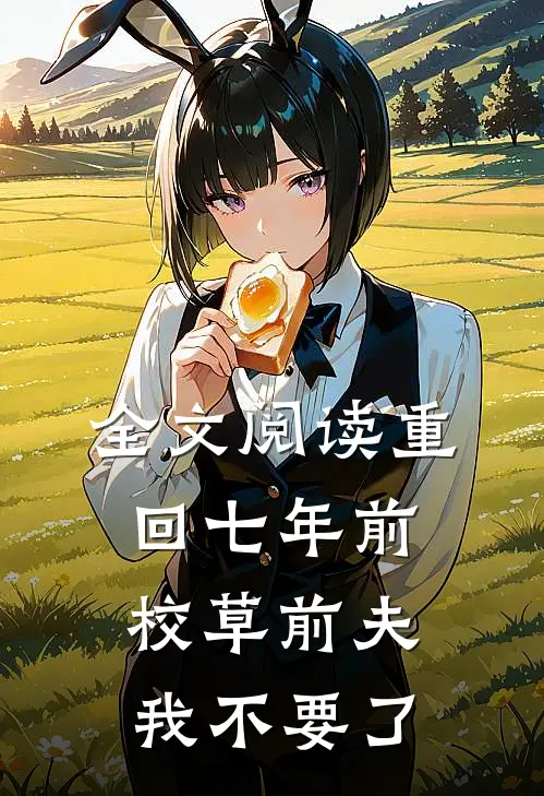 全文阅读重回七年前，校草前夫我不要了
