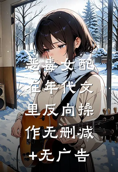恶毒女配，在年代文里反向操作无删减+无广告