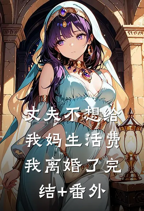 丈夫不想给我妈生活费，我离婚了完结+番外