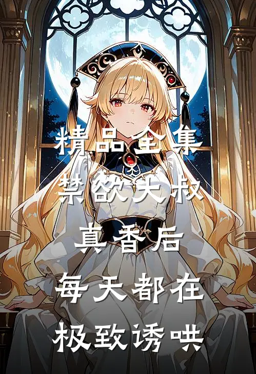 精品全集禁欲大叔真香后，每天都在极致诱哄