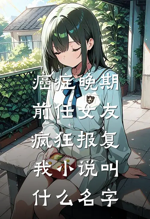 癌症晚期，前任女友疯狂报复我小说叫什么名字
