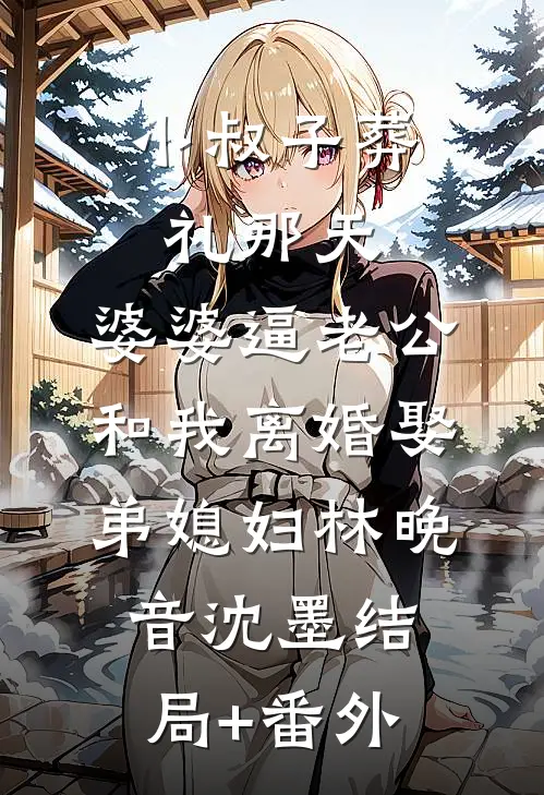 小叔子葬礼那天，婆婆逼老公和我离婚娶弟媳妇林晚音沈墨结局+番外