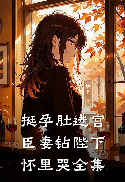 挺孕肚进宫，臣妻钻陛下怀里哭 全集