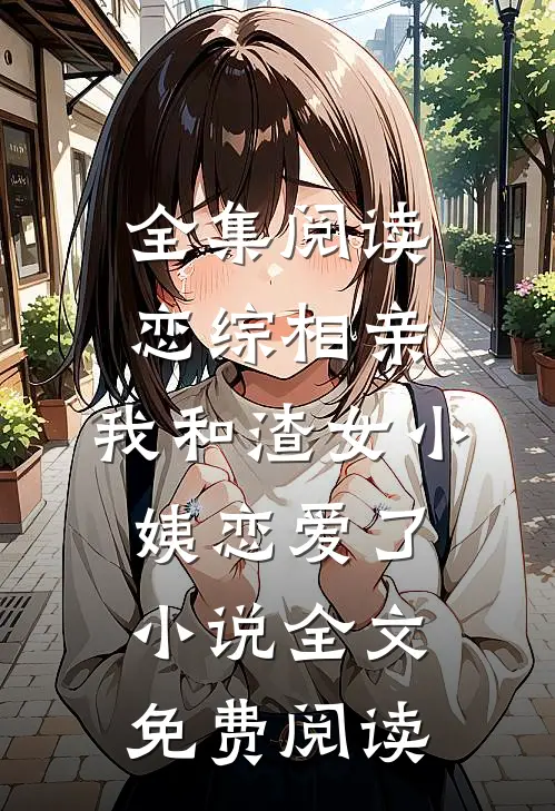 全集阅读恋综相亲：我和渣女小姨恋爱了小说全文免费阅读