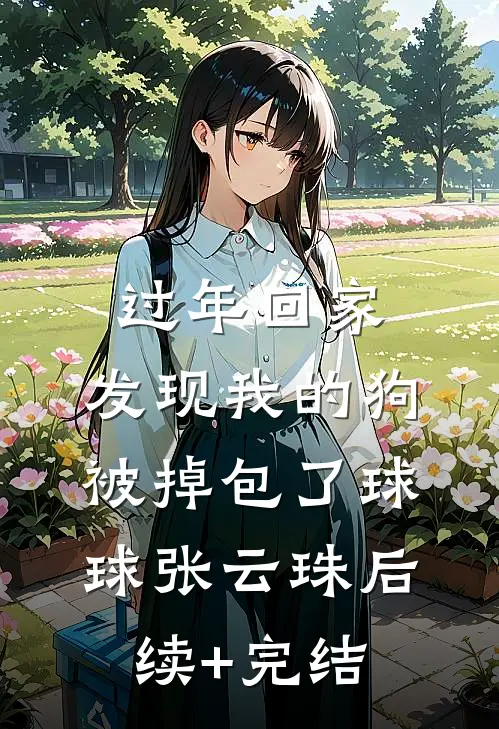 过年回家，发现我的狗被掉包了球球张云珠后续+完结
