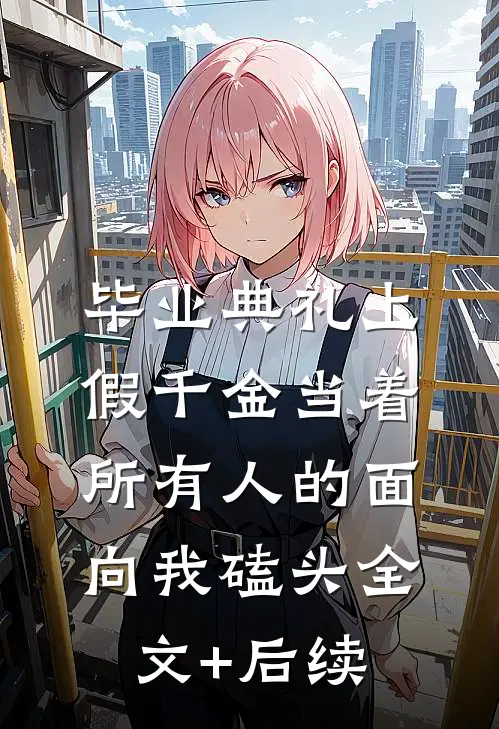 毕业典礼上，假千金当着所有人的面向我磕头全文+后续
