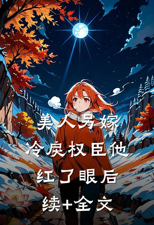 美人另嫁：冷戾权臣他红了眼后续+全文