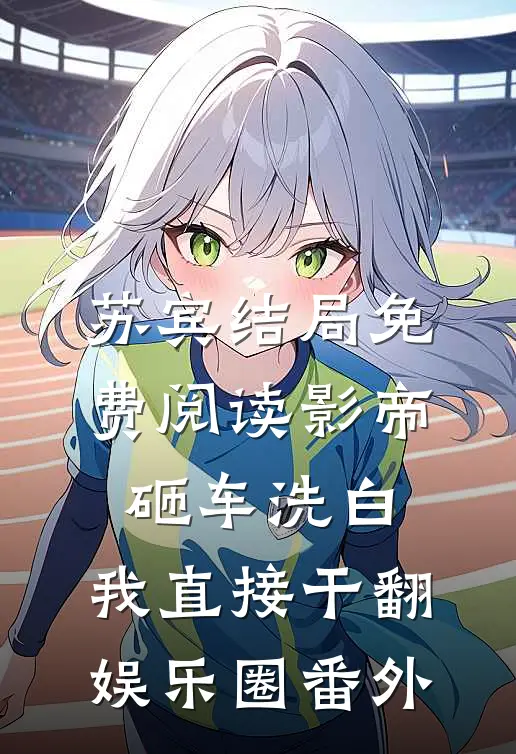 苏宾结局免费阅读影帝砸车洗白，我直接干翻娱乐圈番外