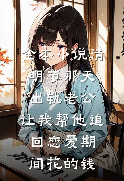 全本小说清明节那天，出轨老公，让我帮他追回恋爱期间花的钱