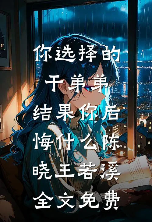 你选择的干弟弟，结果你后悔什么陈晓王若溪全文免费