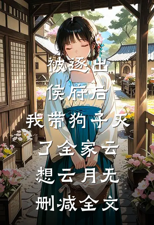 被逐出侯府后，我带狗子灭了全家云想云月无删减全文