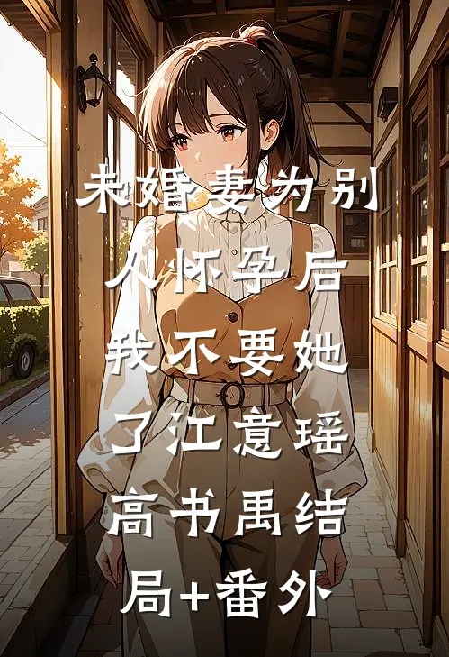 未婚妻为别人怀孕后，我不要她了江意瑶高书禹结局+番外