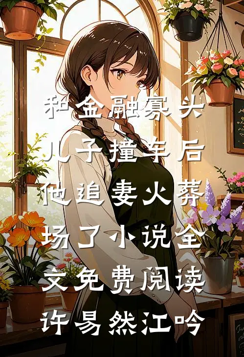 和金融寡头儿子撞车后，他追妻火葬场了小说全文免费阅读许易然江吟