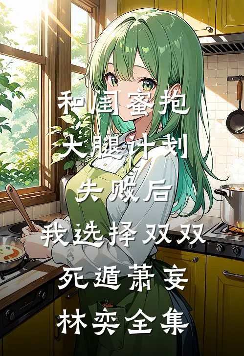 和闺蜜抱大腿计划失败后，我选择双双死遁萧妄林奕全集