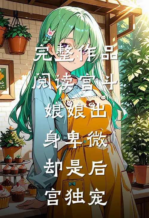 完整作品阅读宫斗娘娘出身卑微,却是后宫独宠