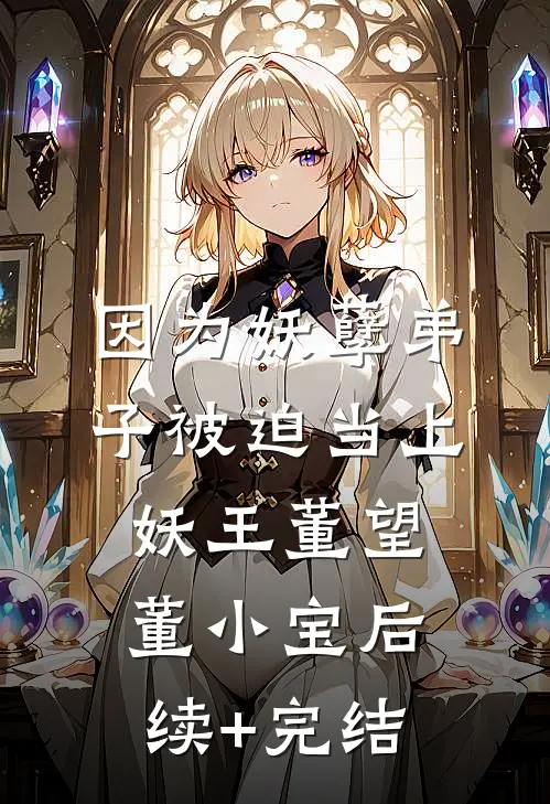 因为妖孽弟子被迫当上妖王董望董小宝后续+完结