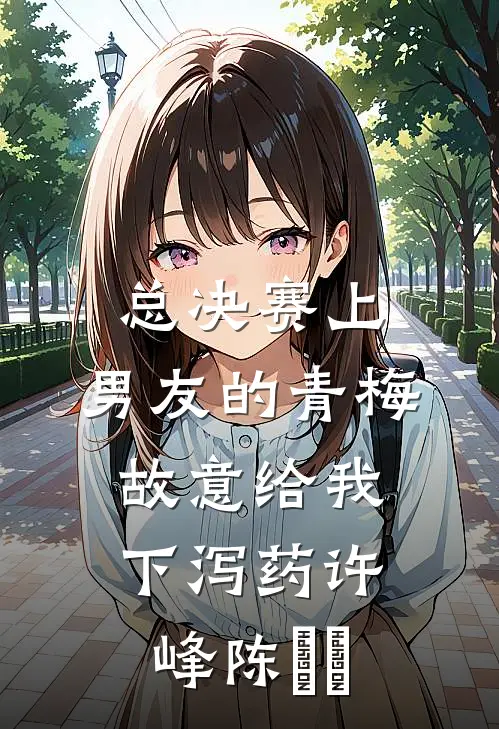 总决赛上，男友的青梅故意给我下泻药许峰陈玥玥