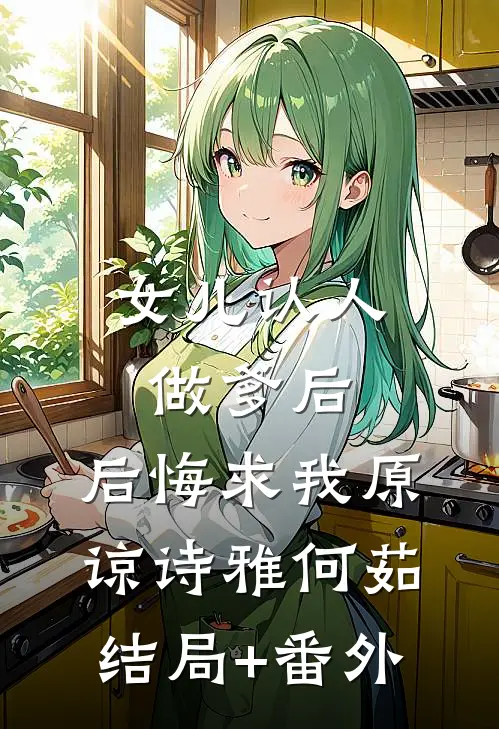 女儿认人做爹后，后悔求我原谅诗雅何茹结局+番外