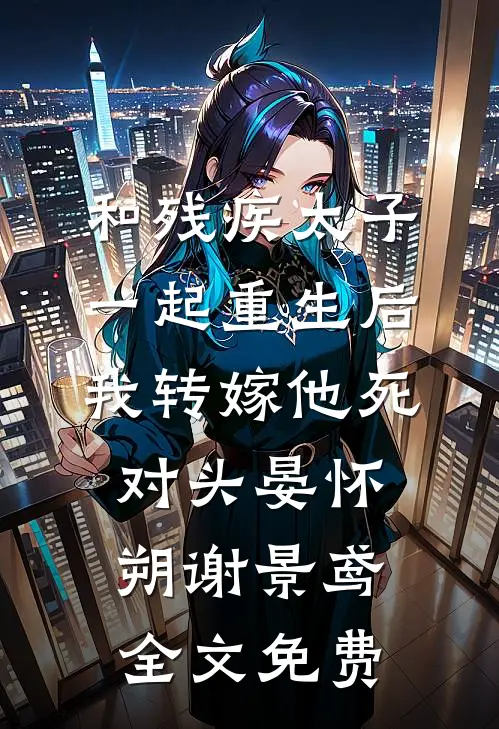 和残疾太子一起重生后，我转嫁他死对头晏怀朔谢景鸢全文免费